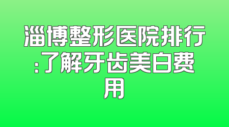 淄博整形医院排行：了解牙齿美白费用