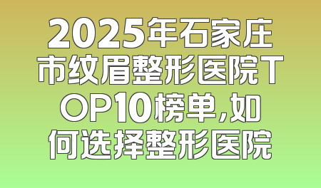 2025年石家庄市纹眉整形医院TOP10榜单，如何选择整形医院