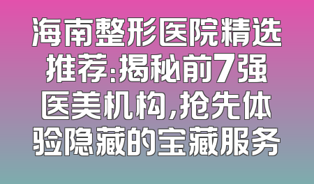 海南整形医院精选推荐：揭秘前7强医美机构，抢先体验隐藏的宝藏服务