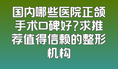 国内哪些医院正颌手术口碑好？求推荐值得信赖的整形机构