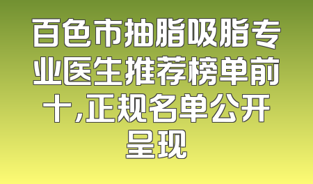 百色市抽脂吸脂专业医生推荐榜单前十，正规名单公开呈现