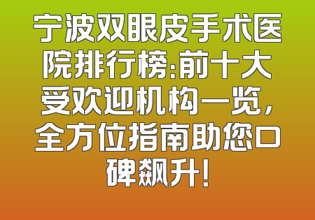宁波双眼皮手术医院排行榜：前十大受欢迎机构一览，全方位指南助您口碑飙升！