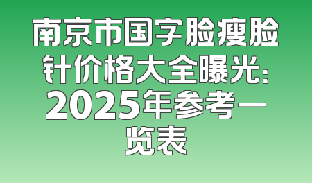 南京市国字脸瘦脸针价格大全曝光：2025年参考一览表