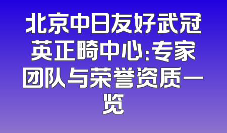 北京中日友好武冠英正畸中心：专家团队与荣誉资质一览