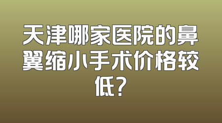天津哪家医院的鼻翼缩小手术价格较低？