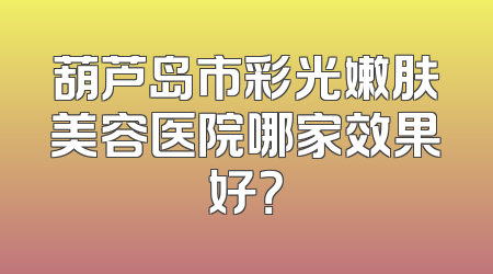 葫芦岛市彩光嫩肤美容医院哪家效果好？
