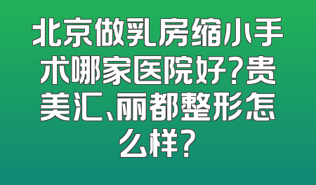 北京做乳房缩小手术哪家医院好？贵美汇、丽都整形怎么样？