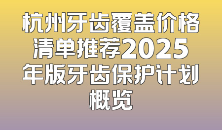 杭州牙齿覆盖价格清单推荐2025年版牙齿保护计划概览