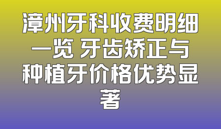 漳州牙科收费明细一览 牙齿矫正与种植牙价格优势显著