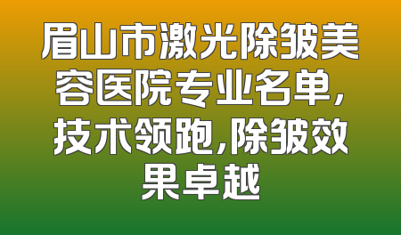 眉山市激光除皱美容医院专业名单，技术领跑，除皱效果卓越