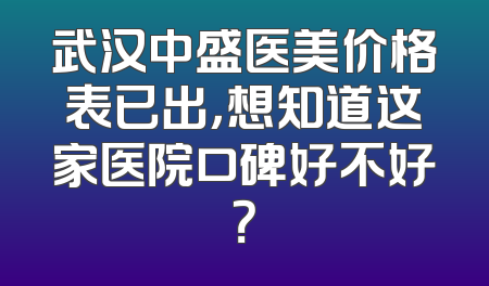 武汉中盛医美价格表已出，想知道这家医院口碑好不好？