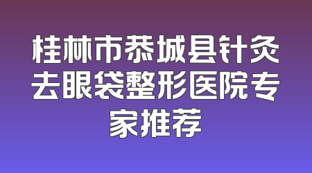 桂林市恭城县针灸去眼袋整形医院专家推荐