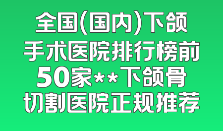 全国（国内）下颌手术医院排行榜前50家**下颌骨切割医院正规推荐