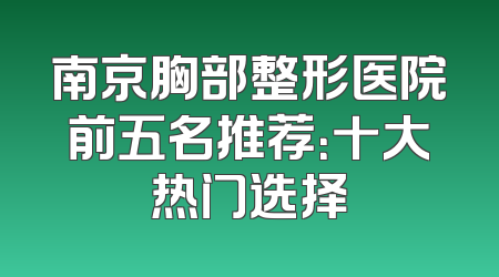 南京胸部整形医院前五名推荐：十大热门选择