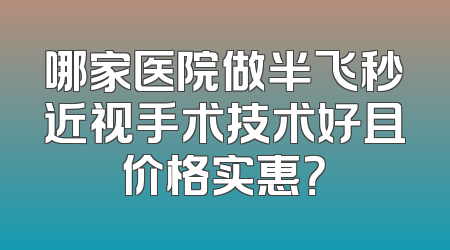 哪家医院做半飞秒近视手术技术好且价格实惠？