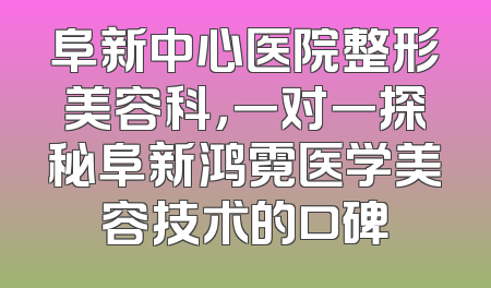 阜新中心医院整形美容科，一对一探秘阜新鸿霓医学美容技术的口碑