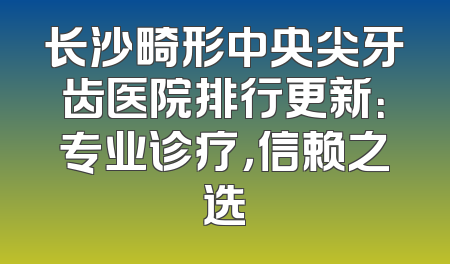 长沙畸形中央尖牙齿医院排行更新：专业诊疗，信赖之选