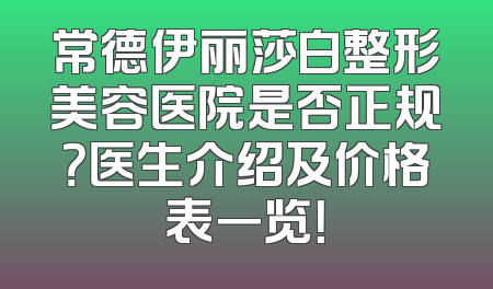 常德伊丽莎白整形美容医院是否正规？医生介绍及价格表一览！