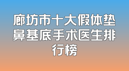 廊坊市十大假体垫鼻基底手术医生排行榜