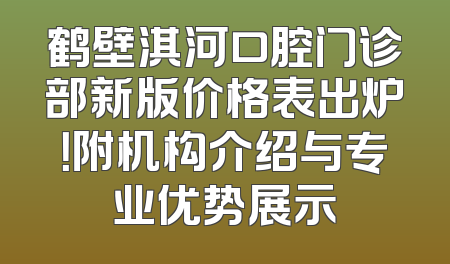 鹤壁淇河口腔门诊部新版价格表出炉！附机构介绍与专业优势展示