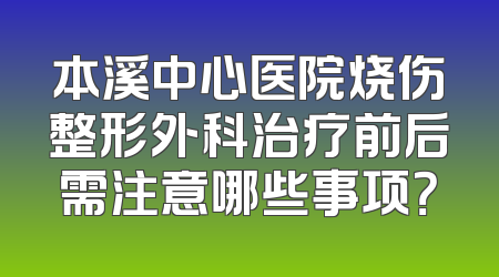 本溪中心医院烧伤整形外科治疗前后需注意哪些事项？