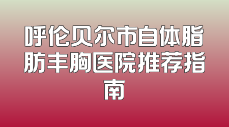 呼伦贝尔市自体脂肪丰胸医院推荐指南