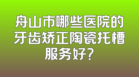 舟山市哪些医院的牙齿矫正陶瓷托槽服务好？