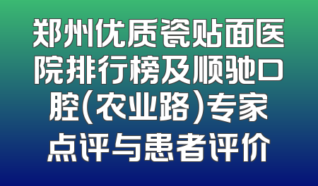 郑州优质瓷贴面医院排行榜及顺驰口腔（农业路）专家点评与患者评价