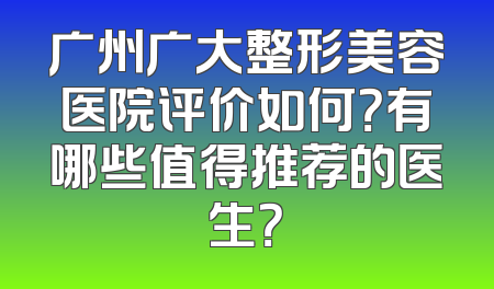 广州广大整形美容医院评价如何？有哪些值得推荐的医生？