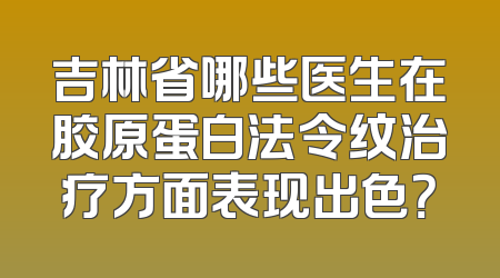 吉林省哪些医生在胶原蛋白法令纹治疗方面表现出色？