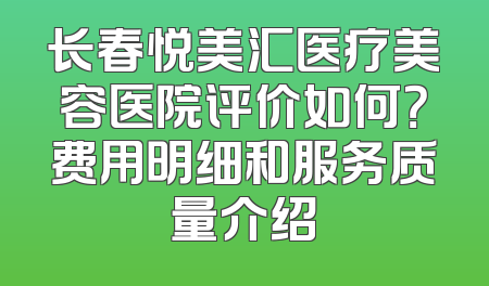 长春悦美汇医疗美容医院评价如何？费用明细和服务质量介绍