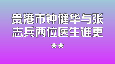 贵港市钟健华与张志兵两位医生谁更**