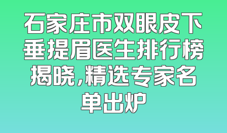 石家庄市双眼皮下垂提眉医生排行榜揭晓，精选专家名单出炉