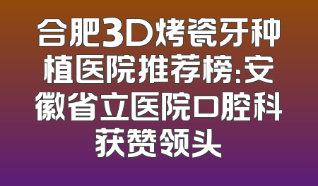合肥3D烤瓷牙种植医院推荐榜：安徽省立医院口腔科获赞领头