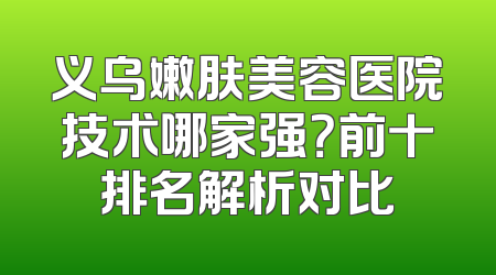 义乌嫩肤美容医院技术哪家强？前十排名解析对比