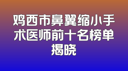 鸡西市鼻翼缩小手术医师前十名榜单揭晓