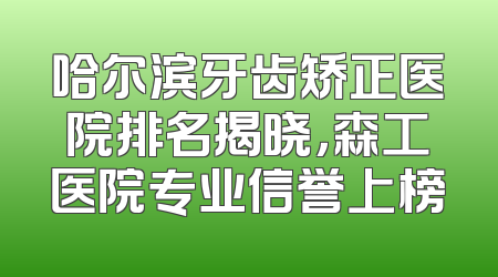 哈尔滨牙齿矫正医院排名揭晓，森工医院专业信誉上榜