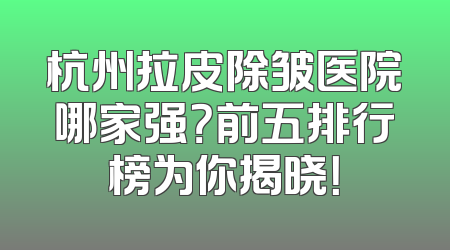 杭州拉皮除皱医院哪家强？前五排行榜为你揭晓！