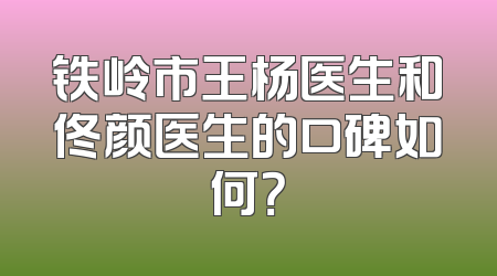 铁岭市王杨医生和佟颜医生的口碑如何？