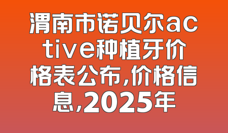 渭南市诺贝尔active种植牙价格表公布，价格信息，2025年