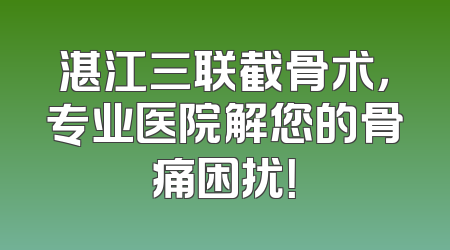 湛江三联截骨术，专业医院解您的骨痛困扰！