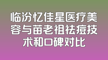 临汾忆佳星医疗美容与苗老祖祛痘技术和口碑对比