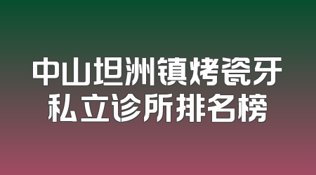 中山坦洲镇烤瓷牙私立诊所排名榜