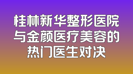 桂林新华整形医院与金颜医疗美容的热门医生对决