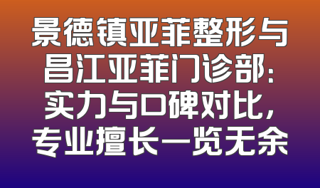 景德镇亚菲整形与昌江亚菲门诊部：实力与口碑对比，专业擅长一览无余