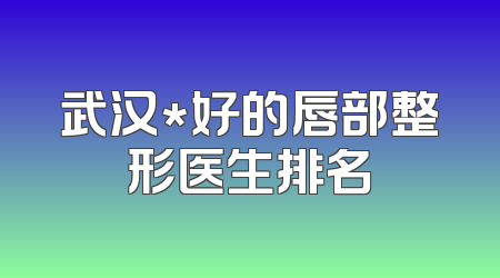 武汉*好的唇部整形医生排名