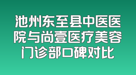 池州东至县中医医院与尚壹医疗美容门诊部口碑对比