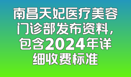 南昌天妃医疗美容门诊部发布资料，包含2024年详细收费标准