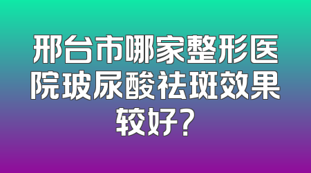 邢台市哪家整形医院玻尿酸祛斑效果较好？