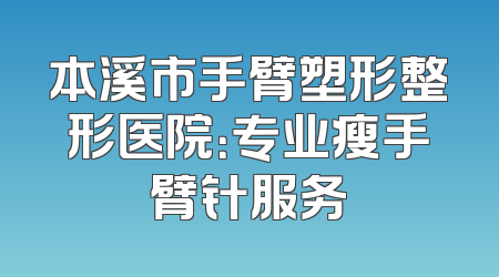 本溪市手臂塑形整形医院：专业瘦手臂针服务